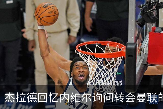 杰拉德回忆内维尔询问转会曼联的往事